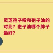 灵芝孢子粉和孢子油的对比？孢子油哪个牌子最好？
