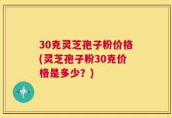 30克灵芝孢子粉价格(灵芝孢子粉30克价格是多少？)