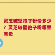 灵芝破壁孢子粉价多少？灵芝破壁孢子粉哪里有卖