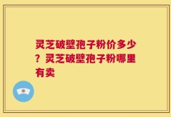 灵芝破壁孢子粉价多少？灵芝破壁孢子粉哪里有卖