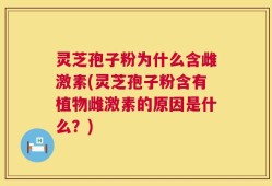 灵芝孢子粉为什么含雌激素(灵芝孢子粉含有植物雌激素的原因是什么？)