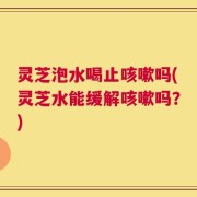 灵芝泡水喝止咳嗽吗(灵芝水能缓解咳嗽吗？)