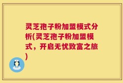 灵芝孢子粉加盟模式分析(灵芝孢子粉加盟模式，开启无忧致富之旅)