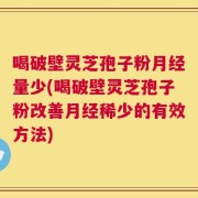 喝破壁灵芝孢子粉月经量少(喝破壁灵芝孢子粉改善月经稀少的有效方法)