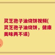 灵芝孢子油烧饼视频(灵芝孢子油烧饼，健康美味两不误)