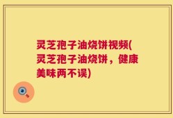 灵芝孢子油烧饼视频(灵芝孢子油烧饼，健康美味两不误)