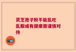 灵芝孢子粉不能乱吃 乱服或有健康需谨慎对待