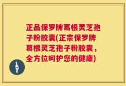 正品保罗牌葛根灵芝孢子粉胶囊(正宗保罗牌葛根灵芝孢子粉胶囊，全方位呵护您的健康)