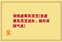 肾阳虚黄芪灵芝(肾虚黄芪灵芝滋补，提升肾阳气息)