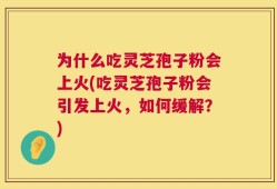 为什么吃灵芝孢子粉会上火(吃灵芝孢子粉会引发上火，如何缓解？)