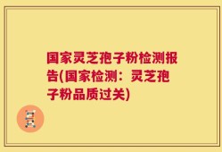 国家灵芝孢子粉检测报告(国家检测：灵芝孢子粉品质过关)