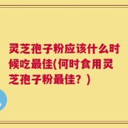 灵芝孢子粉应该什么时候吃最佳(何时食用灵芝孢子粉最佳？)