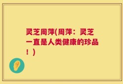 灵芝周萍(周萍：灵芝一直是人类健康的珍品！)