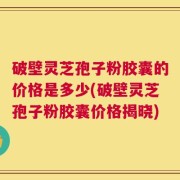 破壁灵芝孢子粉胶囊的价格是多少(破壁灵芝孢子粉胶囊价格揭晓)