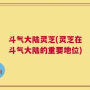 斗气大陆灵芝(灵芝在斗气大陆的重要地位)
