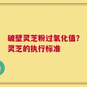 破壁灵芝粉过氧化值？灵芝的执行标准