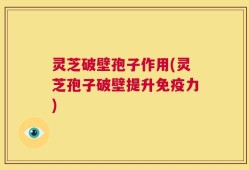 灵芝破壁孢子作用(灵芝孢子破壁提升免疫力)