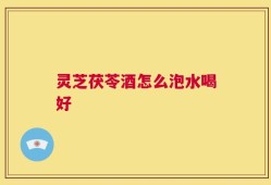 灵芝茯苓酒怎么泡水喝好