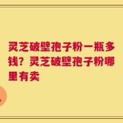 灵芝破壁孢子粉一瓶多钱？灵芝破壁孢子粉哪里有卖