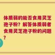 体质弱的能否食用灵芝孢子粉？解答体质弱者食用灵芝孢子粉的问题？