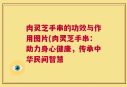 肉灵芝手串的功效与作用图片(肉灵芝手串：助力身心健康，传承中华民间智慧
