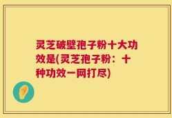 灵芝破壁孢子粉十大功效是(灵芝孢子粉：十种功效一网打尽)