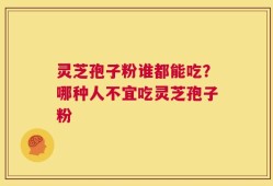 灵芝孢子粉谁都能吃？哪种人不宜吃灵芝孢子粉