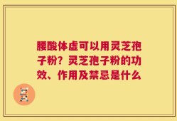 腰酸体虚可以用灵芝孢子粉？灵芝孢子粉的功效、作用及禁忌是什么