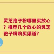 灵芝孢子粉哪里买放心？推荐几个放心的灵芝孢子粉购买渠道？