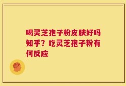 喝灵芝孢子粉皮肤好吗知乎？吃灵芝孢子粉有何反应