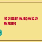 灵芝鹿的画法(画灵芝鹿攻略)