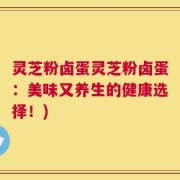 灵芝粉卤蛋灵芝粉卤蛋：美味又养生的健康选择！)