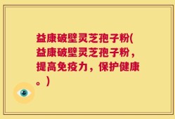 益康破壁灵芝孢子粉(益康破壁灵芝孢子粉，提高免疫力，保护健康。)
