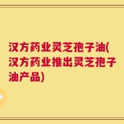 汉方药业灵芝孢子油(汉方药业推出灵芝孢子油产品)