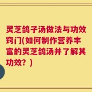 灵芝鸽子汤做法与功效窍门(如何制作营养丰富的灵芝鸽汤并了解其功效？)