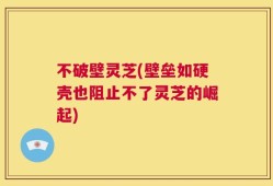 不破壁灵芝(壁垒如硬壳也阻止不了灵芝的崛起)