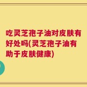 吃灵芝孢子油对皮肤有好处吗(灵芝孢子油有助于皮肤健康)