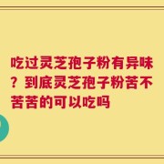 吃过灵芝孢子粉有异味？到底灵芝孢子粉苦不苦苦的可以吃吗