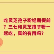 吃灵芝孢子粉经期提前？三七和灵芝孢子粉一起吃，真的有用吗？
