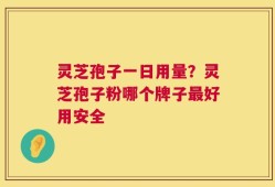 灵芝孢子一日用量？灵芝孢子粉哪个牌子最好用安全