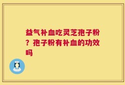 益气补血吃灵芝孢子粉？孢子粉有补血的功效吗