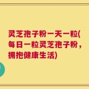 灵芝孢子粉一天一粒(每日一粒灵芝孢子粉，拥抱健康生活)
