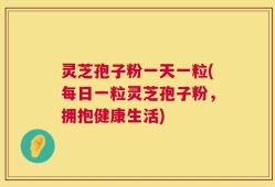 灵芝孢子粉一天一粒(每日一粒灵芝孢子粉，拥抱健康生活)