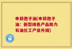 申鼓孢子油(申鼓孢子油：新型绿色产品助力石油化工产业升级)