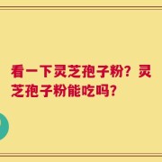 看一下灵芝孢子粉？灵芝孢子粉能吃吗？