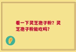 看一下灵芝孢子粉？灵芝孢子粉能吃吗？