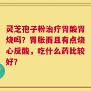 灵芝孢子粉治疗胃酸胃烧吗？胃胀而且有点烧心反酸，吃什么药比较好？