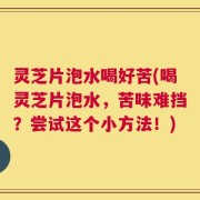 灵芝片泡水喝好苦(喝灵芝片泡水，苦味难挡？尝试这个小方法！)