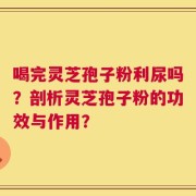 喝完灵芝孢子粉利尿吗？剖析灵芝孢子粉的功效与作用？