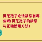 灵芝孢子吃法禁忌有哪些呢(灵芝孢子的禁忌与正确使用方法)